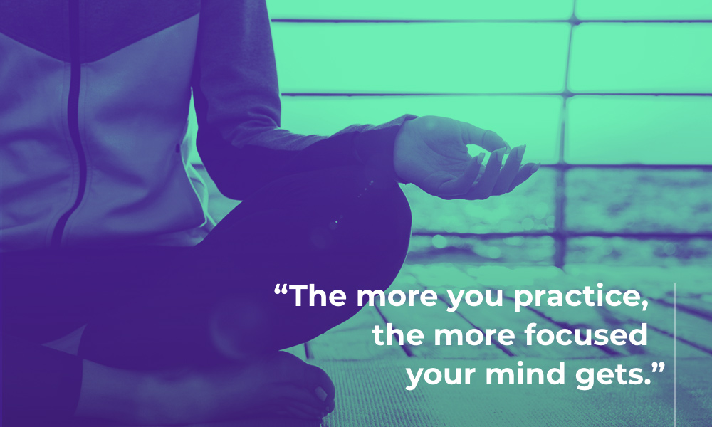 The more you practice, the more focused your mind gets